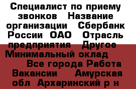 Специалист по приему звонков › Название организации ­ Сбербанк России, ОАО › Отрасль предприятия ­ Другое › Минимальный оклад ­ 18 500 - Все города Работа » Вакансии   . Амурская обл.,Архаринский р-н